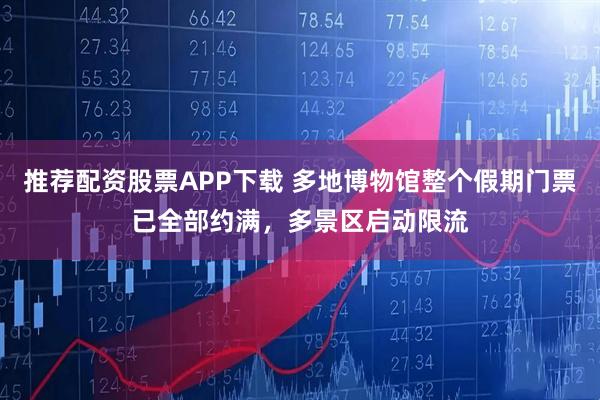 推荐配资股票APP下载 多地博物馆整个假期门票已全部约满，多景区启动限流
