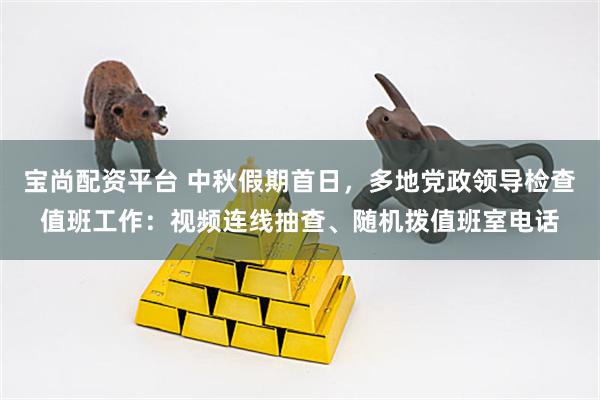 宝尚配资平台 中秋假期首日，多地党政领导检查值班工作：视频连线抽查、随机拨值班室电话
