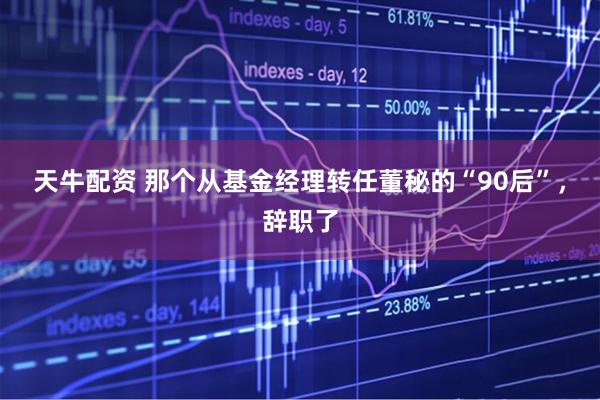 天牛配资 那个从基金经理转任董秘的“90后”，辞职了