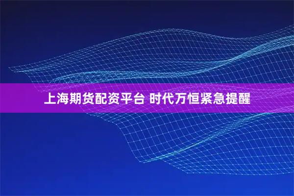 上海期货配资平台 时代万恒紧急提醒